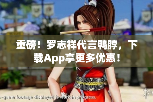 重磅！罗志祥代言鸭脖，下载App享更多优惠！