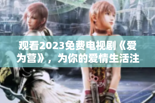 观看2023免费电视剧《爱为营》，为你的爱情生活注入提灯。