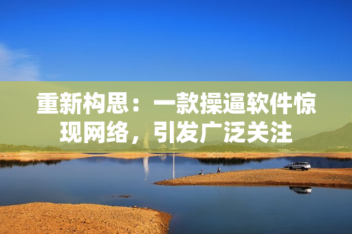 重新构思：一款操逼软件惊现网络，引发广泛关注