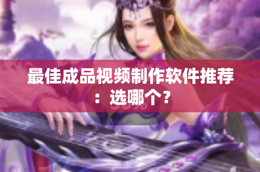 最佳成品视频制作软件推荐：选哪个？