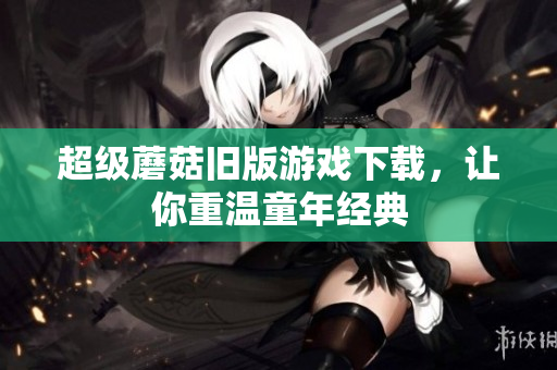 超级蘑菇旧版游戏下载，让你重温童年经典
