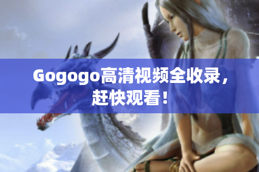 Gogogo高清视频全收录，赶快观看！