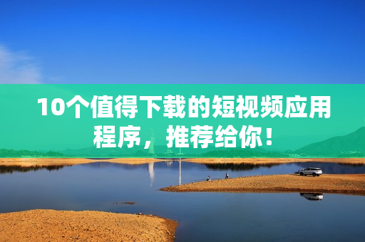 10个值得下载的短视频应用程序，推荐给你！
