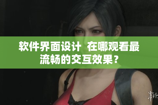 软件界面设计  在哪观看最流畅的交互效果？