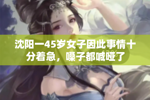 沈阳一45岁女子因此事情十分着急，嗓子都喊哑了
