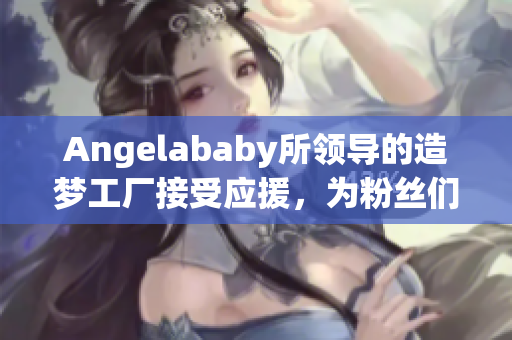 Angelababy所领导的造梦工厂接受应援，为粉丝们造梦。