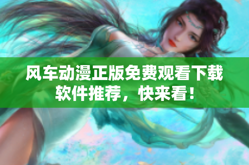 风车动漫正版免费观看下载软件推荐，快来看！