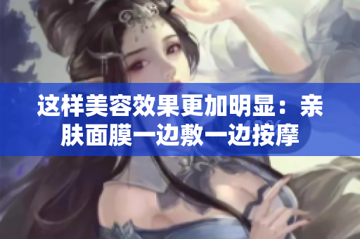 这样美容效果更加明显：亲肤面膜一边敷一边按摩