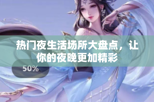 热门夜生活场所大盘点，让你的夜晚更加精彩