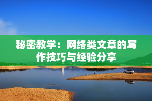 秘密教学：网络类文章的写作技巧与经验分享