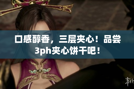 口感醇香，三层夹心！品尝3ph夹心饼干吧！