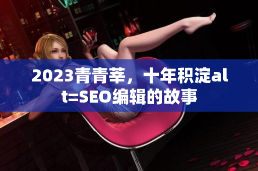 2023青青莘，十年积淀alt=SEO编辑的故事