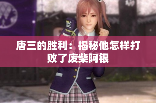 唐三的胜利：揭秘他怎样打败了废柴阿银