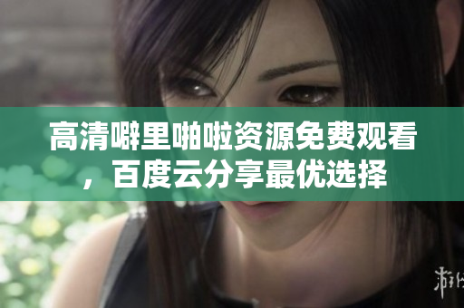 高清噼里啪啦资源免费观看，百度云分享最优选择