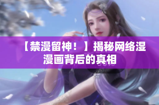 【禁漫留神！】揭秘网络湿漫画背后的真相