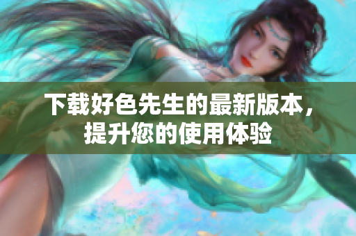 下载好色先生的最新版本，提升您的使用体验