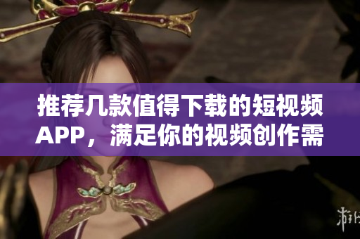 推荐几款值得下载的短视频APP，满足你的视频创作需求