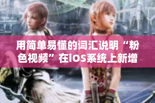 用简单易懂的词汇说明“粉色视频”在iOS系统上新增了哪些功能和改进。