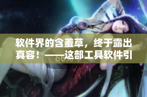 软件界的含羞草，终于露出真容！——这部工具软件引爆开源社区