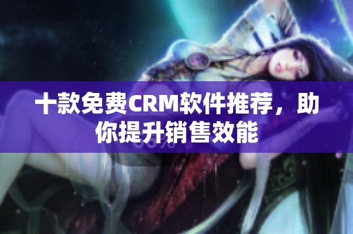 十款免费CRM软件推荐，助你提升销售效能