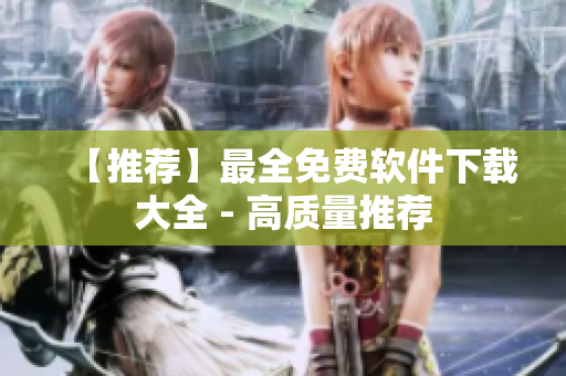 【推荐】最全免费软件下载大全 - 高质量推荐