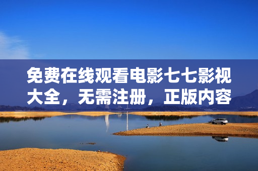 免费在线观看电影七七影视大全，无需注册，正版内容。