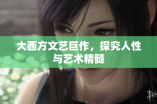 大西方文艺巨作，探究人性与艺术精髓