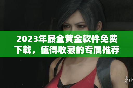 2023年最全黄金软件免费下载，值得收藏的专属推荐