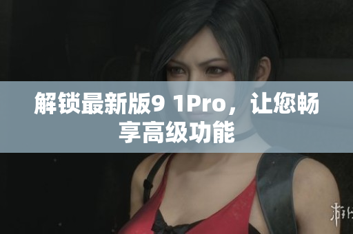 解锁最新版9 1Pro，让您畅享高级功能