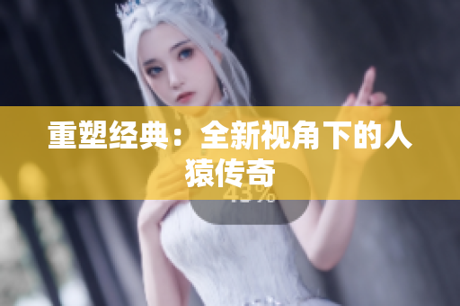 重塑经典：全新视角下的人猿传奇