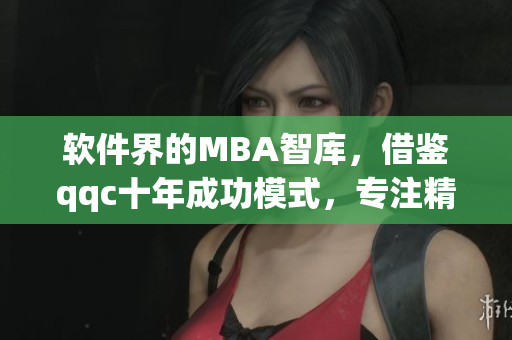 软件界的MBA智库，借鉴qqc十年成功模式，专注精品制作