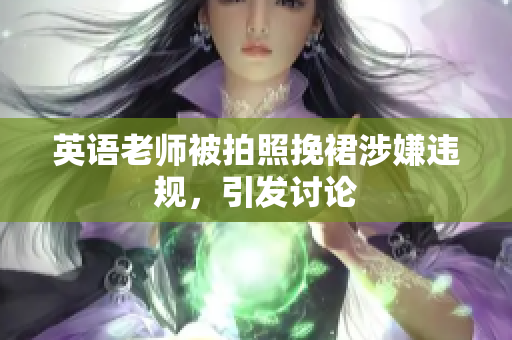 英语老师被拍照挽裙涉嫌违规，引发讨论
