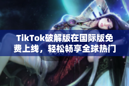 TikTok破解版在国际版免费上线，轻松畅享全球热门视频