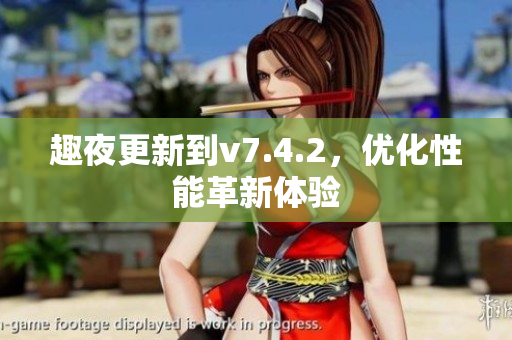 趣夜更新到v7.4.2，优化性能革新体验