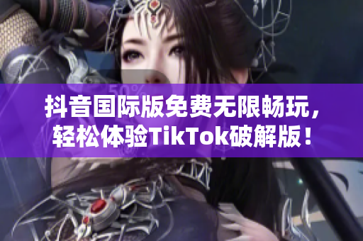 抖音国际版免费无限畅玩，轻松体验TikTok破解版！