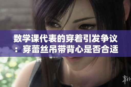数学课代表的穿着引发争议：穿蕾丝吊带背心是否合适？