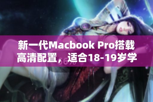 新一代Macbook Pro搭载高清配置，适合18-19岁学生使用