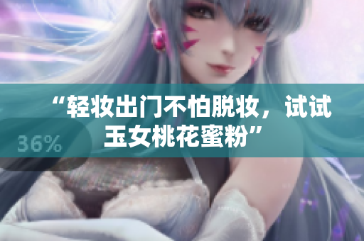 “轻妆出门不怕脱妆，试试玉女桃花蜜粉”
