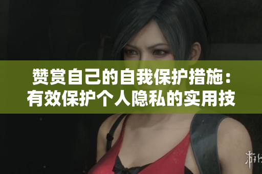 赞赏自己的自我保护措施：有效保护个人隐私的实用技巧