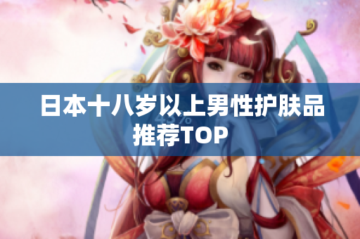 日本十八岁以上男性护肤品推荐TOP