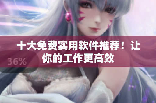 十大免费实用软件推荐！让你的工作更高效