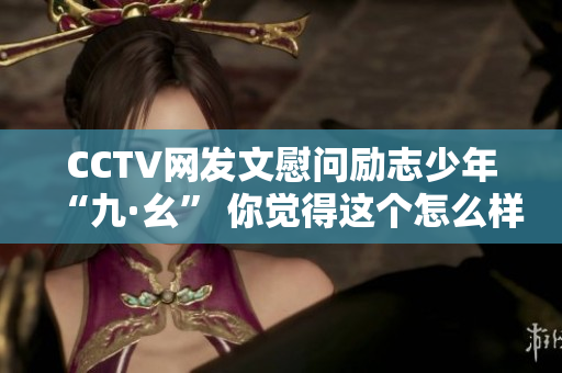 CCTV网发文慰问励志少年“九·幺” 你觉得这个怎么样？