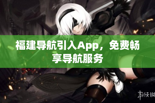 福建导航引入App，免费畅享导航服务
