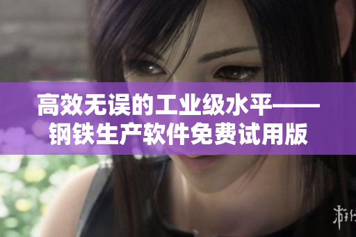 高效无误的工业级水平——钢铁生产软件免费试用版
