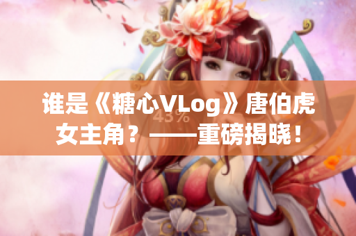谁是《糖心VLog》唐伯虎女主角？——重磅揭晓！