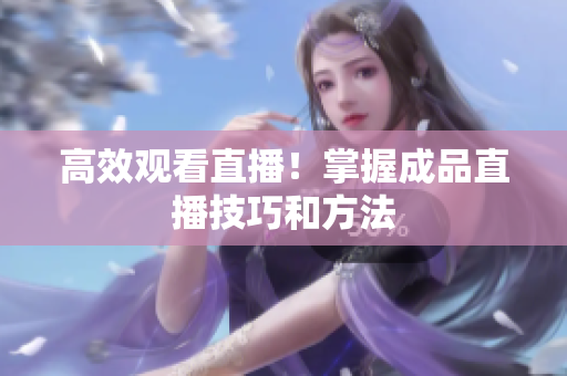 高效观看直播！掌握成品直播技巧和方法