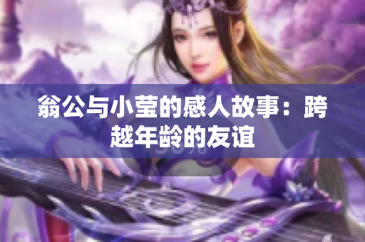 翁公与小莹的感人故事：跨越年龄的友谊