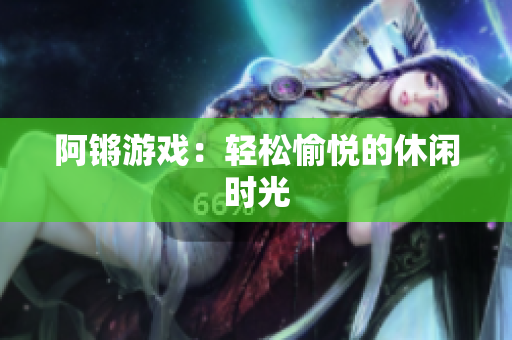 阿锵游戏：轻松愉悦的休闲时光