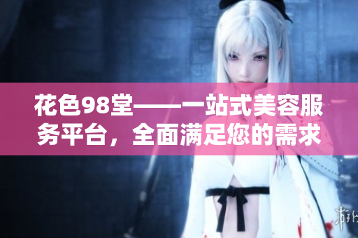 花色98堂——一站式美容服务平台，全面满足您的需求