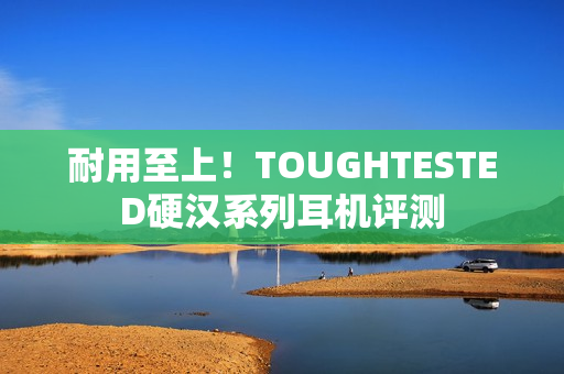 耐用至上！TOUGHTESTED硬汉系列耳机评测